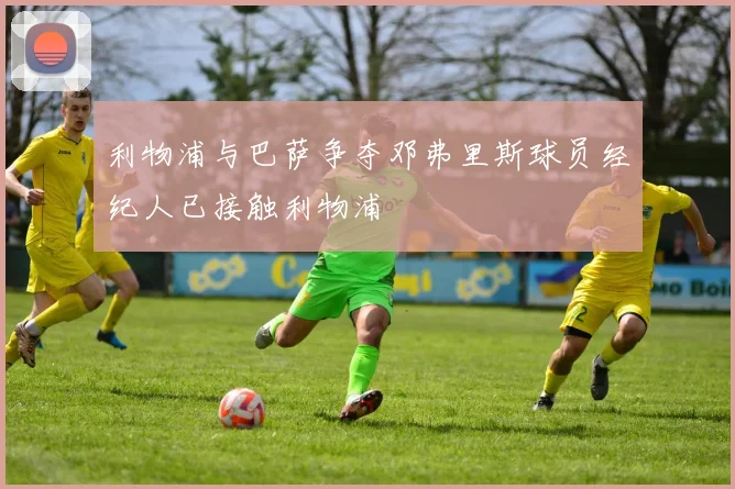 利物浦与巴萨争夺邓弗里斯球员经纪人已接触利物浦