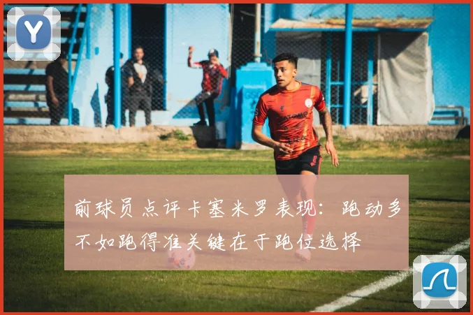 前球员点评卡塞米罗表现：跑动多不如跑得准关键在于跑位选择