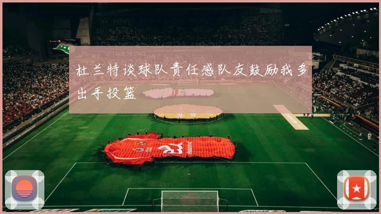 杜兰特谈球队责任感队友鼓励我多出手投篮