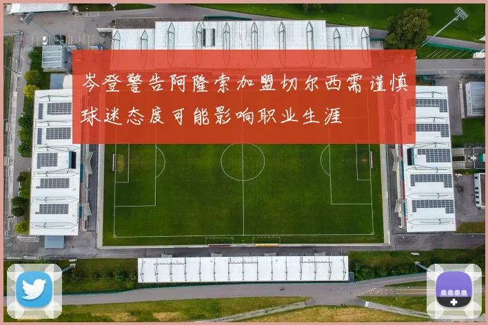 岑登警告阿隆索加盟切尔西需谨慎球迷态度可能影响职业生涯