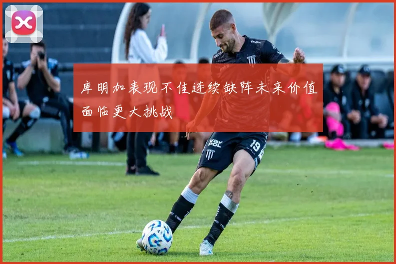 库明加表现不佳连续缺阵未来价值面临更大挑战
