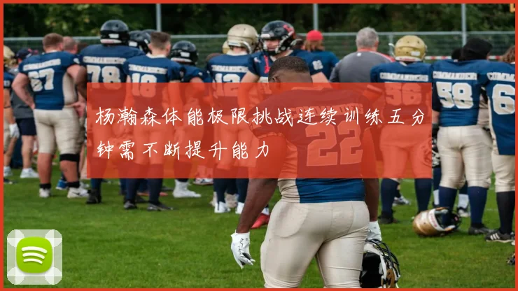 杨瀚森体能极限挑战连续训练五分钟需不断提升能力