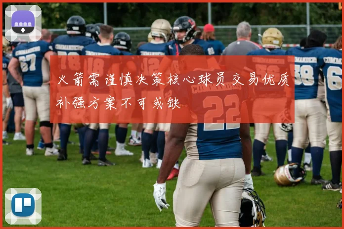 火箭需谨慎决策核心球员交易优质补强方案不可或缺
