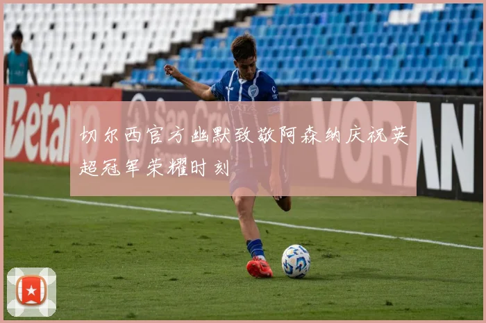 切尔西官方幽默致敬阿森纳庆祝英超冠军荣耀时刻