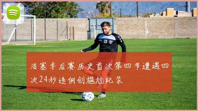 活塞季后赛历史首次第四节遭遇四次24秒违例创尴尬纪录