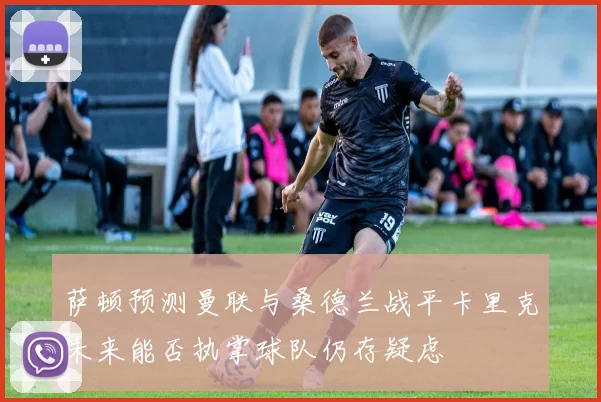 萨顿预测曼联与桑德兰战平卡里克未来能否执掌球队仍存疑虑