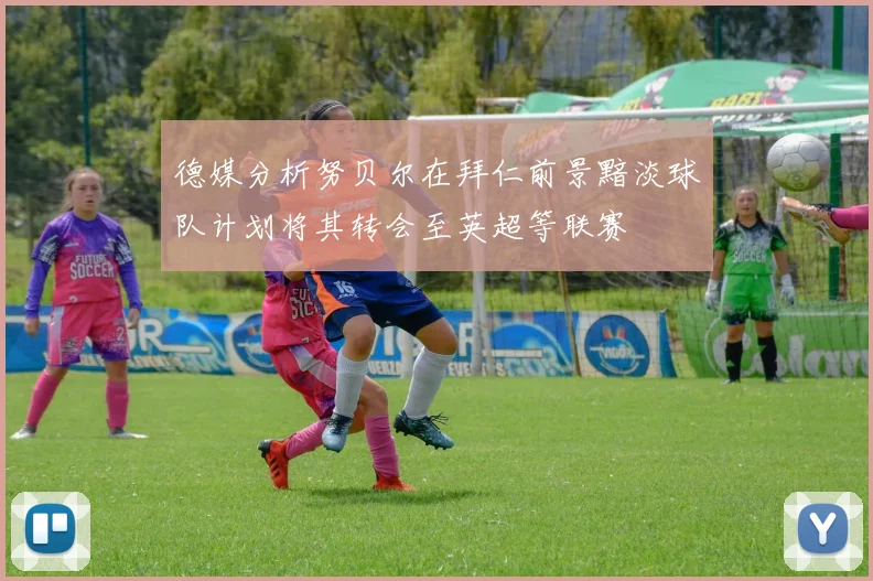 德媒分析努贝尔在拜仁前景黯淡球队计划将其转会至英超等联赛