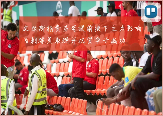 皮尔斯指责芬奇提前换下主力影响马刺球员表现并祝贺华子成功