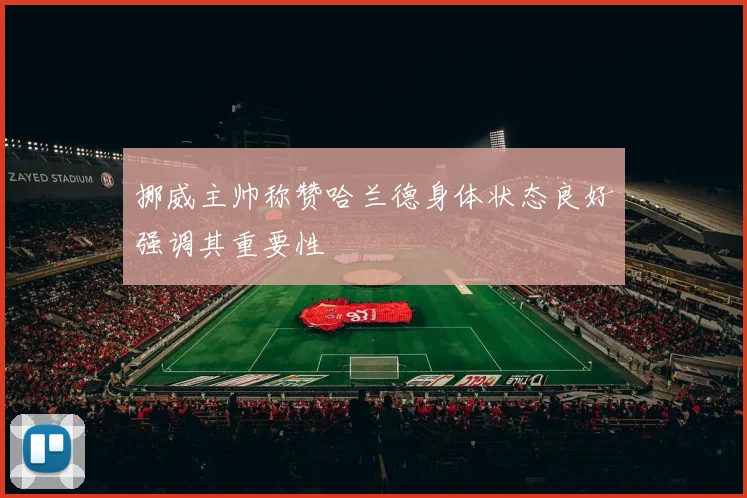 挪威主帅称赞哈兰德身体状态良好强调其重要性