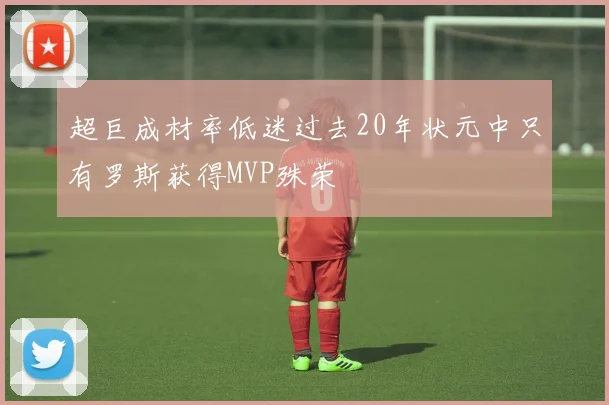 超巨成材率低迷过去20年状元中只有罗斯获得MVP殊荣