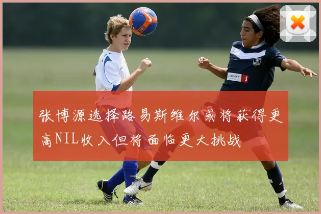 张博源选择路易斯维尔或将获得更高NIL收入但将面临更大挑战