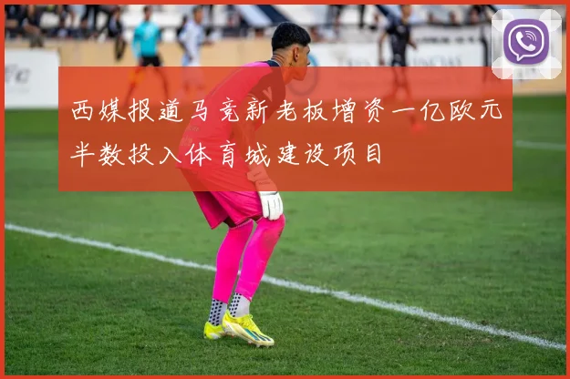 西媒报道马竞新老板增资一亿欧元半数投入体育城建设项目