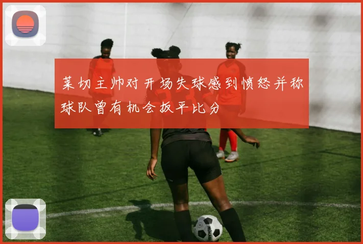 莱切主帅对开场失球感到愤怒并称球队曾有机会扳平比分