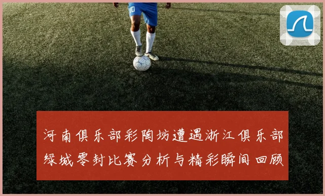 河南俱乐部彩陶坊遭遇浙江俱乐部绿城零封比赛分析与精彩瞬间回顾