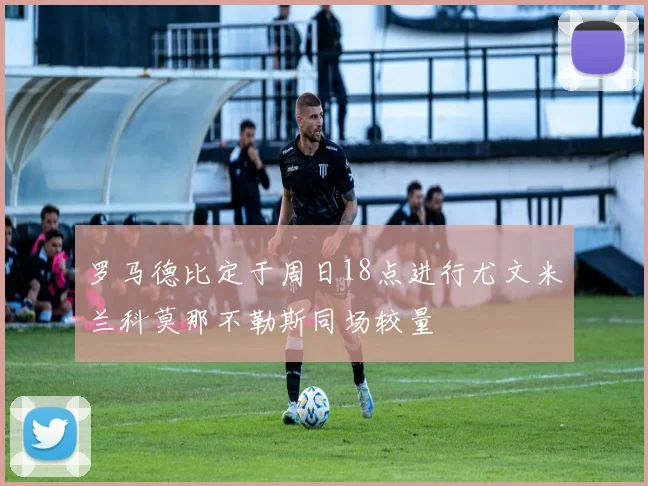 罗马德比定于周日18点进行尤文米兰科莫那不勒斯同场较量