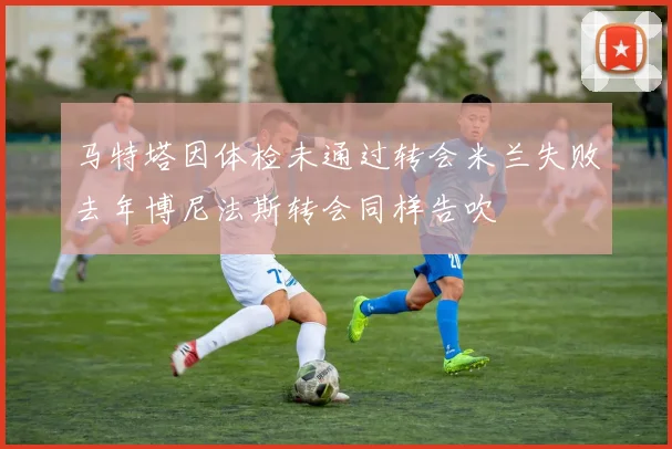 马特塔因体检未通过转会米兰失败去年博尼法斯转会同样告吹